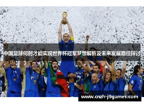 中国足球何时才能实现世界杯冠军梦想解析及未来发展路径探讨 中国足球何时才能实现世界杯冠军梦想解析及未来发展路径探讨