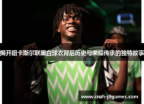 揭开纽卡斯尔联黑白球衣背后历史与荣耀传承的独特故事 揭开纽卡斯尔联黑白球衣背后历史与荣耀传承的独特故事