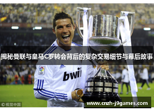 揭秘曼联与皇马C罗转会背后的复杂交易细节与幕后故事 揭秘曼联与皇马C罗转会背后的复杂交易细节与幕后故事