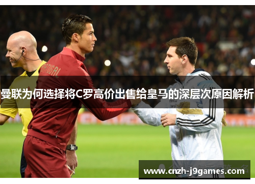曼联为何选择将C罗高价出售给皇马的深层次原因解析 曼联为何选择将C罗高价出售给皇马的深层次原因解析