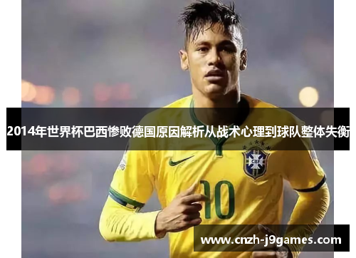 2014年世界杯巴西惨败德国原因解析从战术心理到球队整体失衡 2014年世界杯巴西惨败德国原因解析从战术心理到球队整体失衡