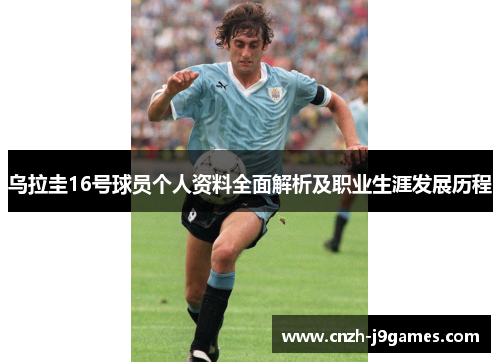 乌拉圭16号球员个人资料全面解析及职业生涯发展历程 乌拉圭16号球员个人资料全面解析及职业生涯发展历程