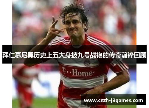 拜仁慕尼黑历史上五大身披九号战袍的传奇前锋回顾 拜仁慕尼黑历史上五大身披九号战袍的传奇前锋回顾