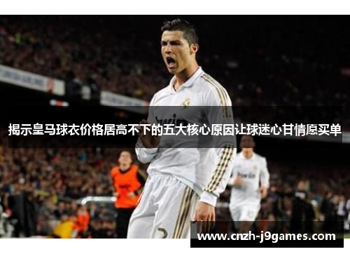 揭示皇马球衣价格居高不下的五大核心原因让球迷心甘情愿买单