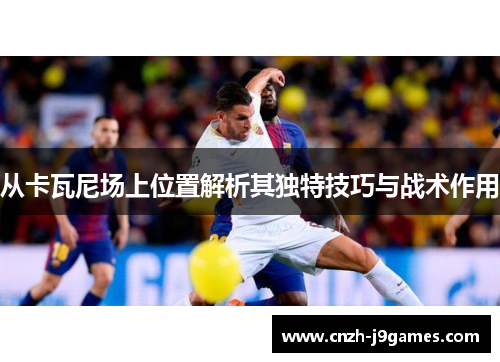 从卡瓦尼场上位置解析其独特技巧与战术作用 从卡瓦尼场上位置解析其独特技巧与战术作用