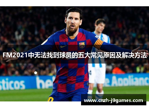 FM2021中无法找到球员的五大常见原因及解决方法 FM2021中无法找到球员的五大常见原因及解决方法