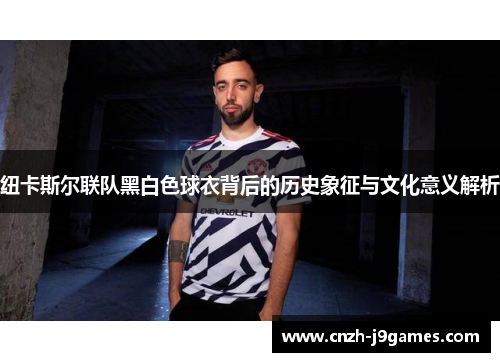 纽卡斯尔联队黑白色球衣背后的历史象征与文化意义解析 纽卡斯尔联队黑白色球衣背后的历史象征与文化意义解析