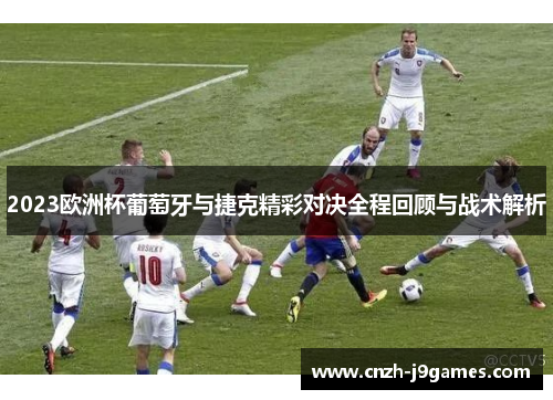2023欧洲杯葡萄牙与捷克精彩对决全程回顾与战术解析 2023欧洲杯葡萄牙与捷克精彩对决全程回顾与战术解析