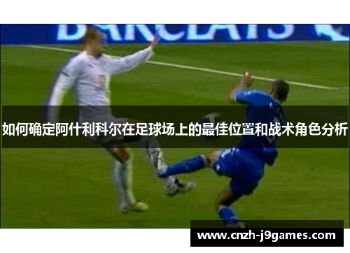 如何确定阿什利科尔在足球场上的最佳位置和战术角色分析 如何确定阿什利科尔在足球场上的最佳位置和战术角色分析