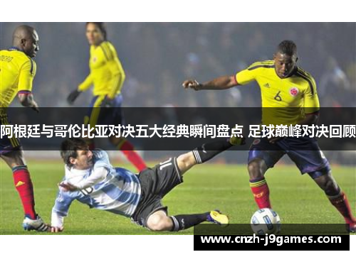 阿根廷与哥伦比亚对决五大经典瞬间盘点 足球巅峰对决回顾