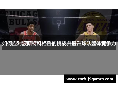 如何应对波斯特科格鲁的挑战并提升球队整体竞争力 如何应对波斯特科格鲁的挑战并提升球队整体竞争力