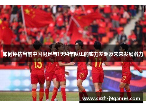 如何评估当前中国男足与1994年队伍的实力差距及未来发展潜力