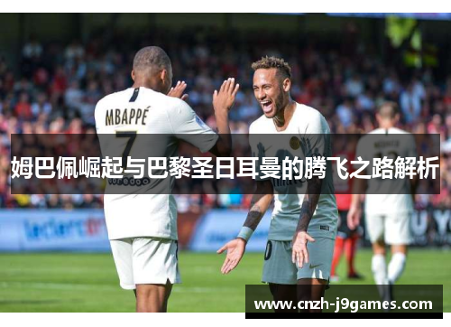 姆巴佩崛起与巴黎圣日耳曼的腾飞之路解析 姆巴佩崛起与巴黎圣日耳曼的腾飞之路解析