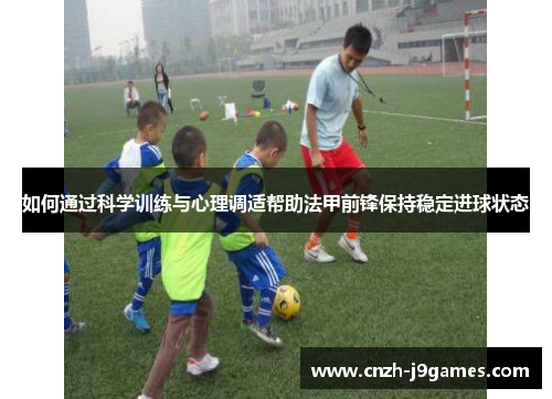 如何通过科学训练与心理调适帮助法甲前锋保持稳定进球状态