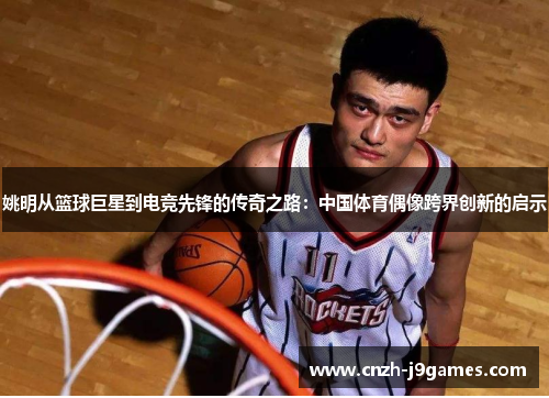 姚明从篮球巨星到电竞先锋的传奇之路:中国体育偶像跨界创新的启示 姚明从篮球巨星到电竞先锋的传奇之路:中国体育偶像跨界创新的启示