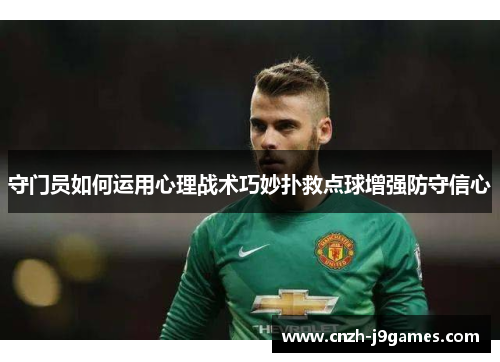 守门员如何运用心理战术巧妙扑救点球增强防守信心 守门员如何运用心理战术巧妙扑救点球增强防守信心
