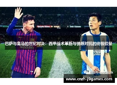 巴萨与皇马的世纪对决:西甲战术革新与情感对抗的终极较量 巴萨与皇马的世纪对决:西甲战术革新与情感对抗的终极较量