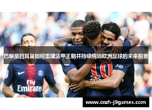 巴黎圣日耳曼如何重建法甲王朝并持续统治欧洲足球的未来前景