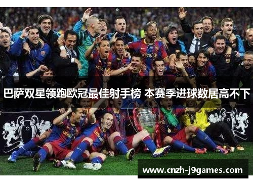 巴萨双星领跑欧冠最佳射手榜 本赛季进球数居高不下 巴萨双星领跑欧冠最佳射手榜 本赛季进球数居高不下