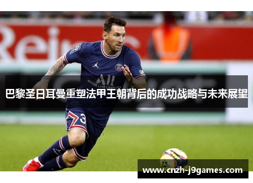 巴黎圣日耳曼重塑法甲王朝背后的成功战略与未来展望 巴黎圣日耳曼重塑法甲王朝背后的成功战略与未来展望