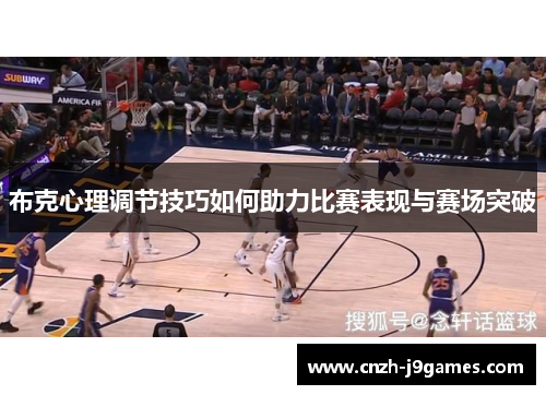 布克心理调节技巧如何助力比赛表现与赛场突破 布克心理调节技巧如何助力比赛表现与赛场突破