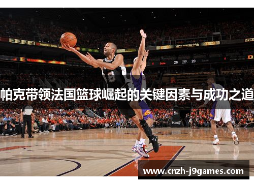 帕克带领法国篮球崛起的关键因素与成功之道
