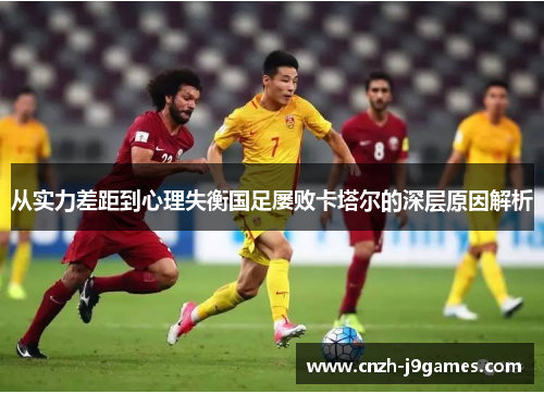 从实力差距到心理失衡国足屡败卡塔尔的深层原因解析