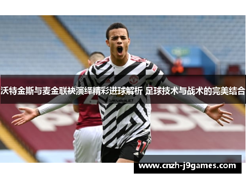 沃特金斯与麦金联袂演绎精彩进球解析 足球技术与战术的完美结合