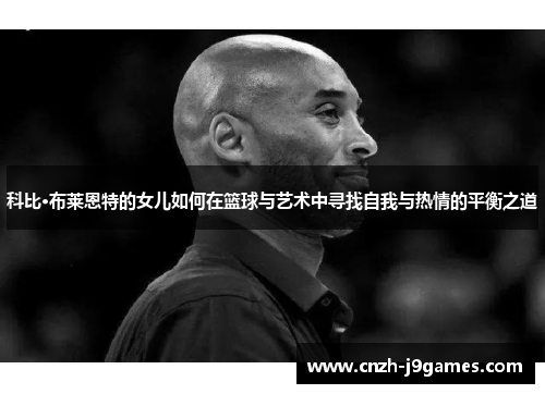 科比·布莱恩特的女儿如何在篮球与艺术中寻找自我与热情的平衡之道 科比·布莱恩特的女儿如何在篮球与艺术中寻找自我与热情的平衡之道