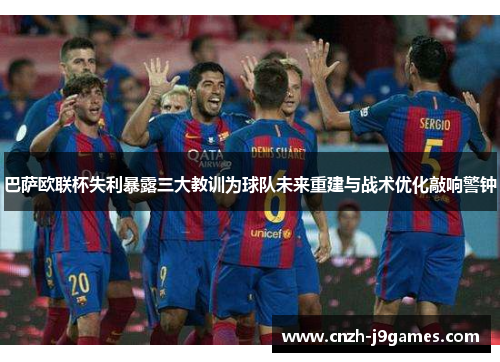 巴萨欧联杯失利暴露三大教训为球队未来重建与战术优化敲响警钟 巴萨欧联杯失利暴露三大教训为球队未来重建与战术优化敲响警钟