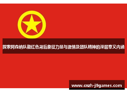 探索阿森纳队徽红色背后象征力量与激情及团队精神的深层意义内涵