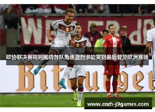 欧协联决赛规则揭晓各队角逐激烈谁能笑到最后登顶欧洲赛场 欧协联决赛规则揭晓各队角逐激烈谁能笑到最后登顶欧洲赛场