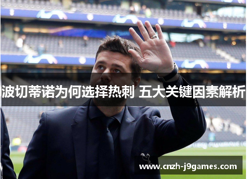 波切蒂诺为何选择热刺 五大关键因素解析 波切蒂诺为何选择热刺 五大关键因素解析