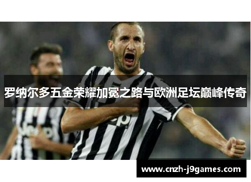 罗纳尔多五金荣耀加冕之路与欧洲足坛巅峰传奇 罗纳尔多五金荣耀加冕之路与欧洲足坛巅峰传奇