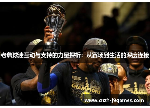 老詹球迷互动与支持的力量探析：从赛场到生活的深度连接