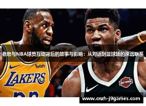 老詹与NBA球员互动背后的故事与影响：从对话到篮球场的深远联系