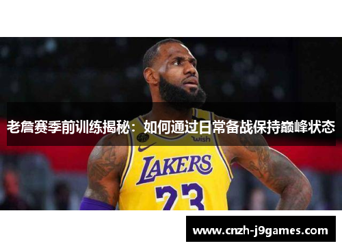 老詹赛季前训练揭秘:如何通过日常备战保持巅峰状态 老詹赛季前训练揭秘:如何通过日常备战保持巅峰状态