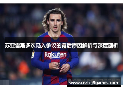 苏亚雷斯多次陷入争议的背后原因解析与深度剖析 苏亚雷斯多次陷入争议的背后原因解析与深度剖析