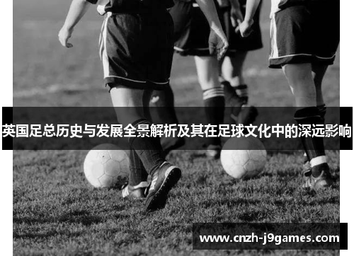 英国足总历史与发展全景解析及其在足球文化中的深远影响 英国足总历史与发展全景解析及其在足球文化中的深远影响
