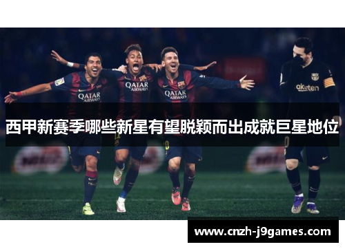 西甲新赛季哪些新星有望脱颖而出成就巨星地位