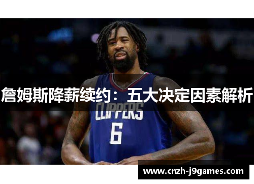 詹姆斯降薪续约：五大决定因素解析