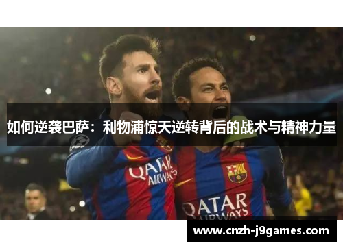 如何逆袭巴萨：利物浦惊天逆转背后的战术与精神力量
