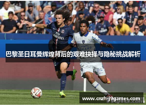 巴黎圣日耳曼辉煌背后的艰难抉择与隐秘挑战解析