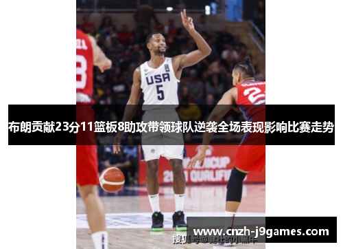 布朗贡献23分11篮板8助攻带领球队逆袭全场表现影响比赛走势