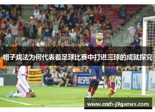 帽子戏法为何代表着足球比赛中打进三球的成就探究