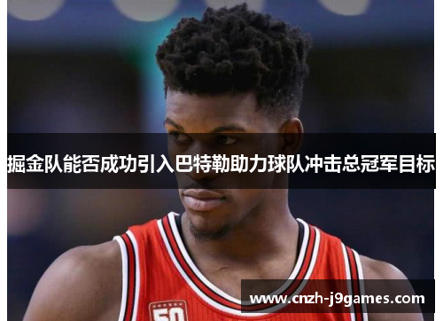 掘金队能否成功引入巴特勒助力球队冲击总冠军目标