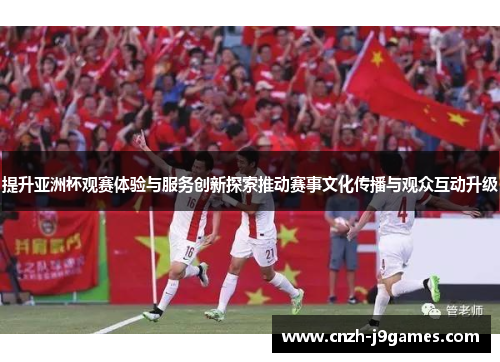 提升亚洲杯观赛体验与服务创新探索推动赛事文化传播与观众互动升级