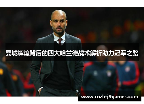 曼城辉煌背后的四大哈兰德战术解析助力冠军之路 曼城辉煌背后的四大哈兰德战术解析助力冠军之路