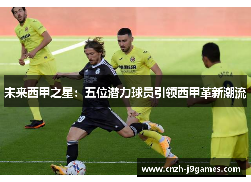 未来西甲之星：五位潜力球员引领西甲革新潮流