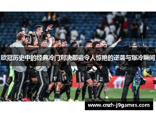 欧冠历史中的经典冷门对决那些令人惊艳的逆袭与爆冷瞬间